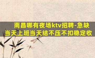 南昌哪有夜场ktv招聘-急缺当天上班当天结不压不扣稳定收